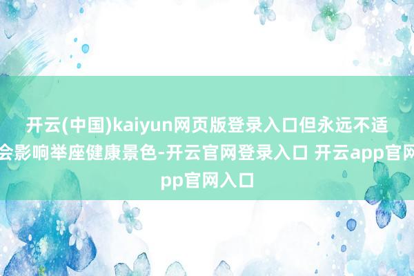 开云(中国)kaiyun网页版登录入口但永远不适可能会影响举