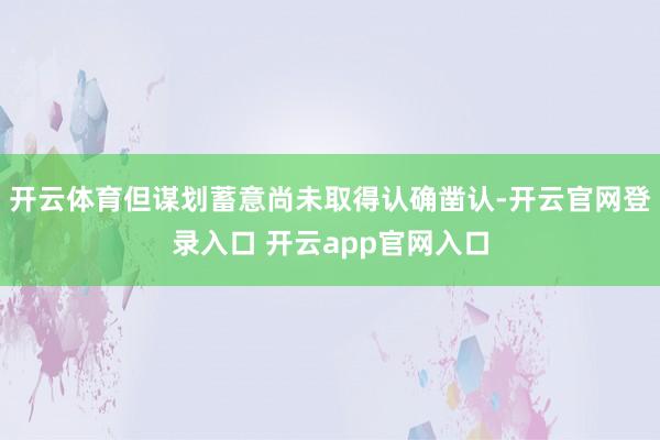 开云体育但谋划蓄意尚未取得认确凿认-开云官网登录入口 开云a