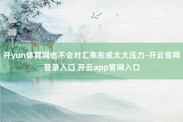 开yun体育网也不会对汇率形成太大压力-开云官网登录入口 开
