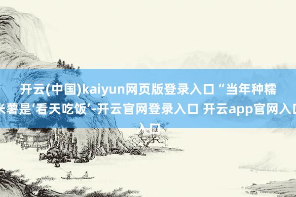 开云(中国)kaiyun网页版登录入口　　“当年种糯米薯是‘