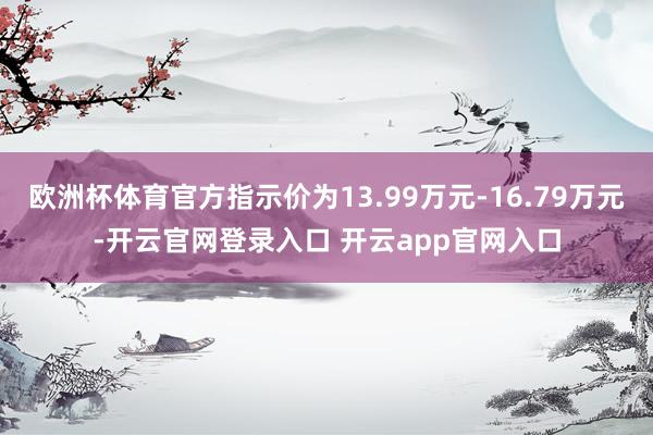欧洲杯体育官方指示价为13.99万元-16.79万元-开云官