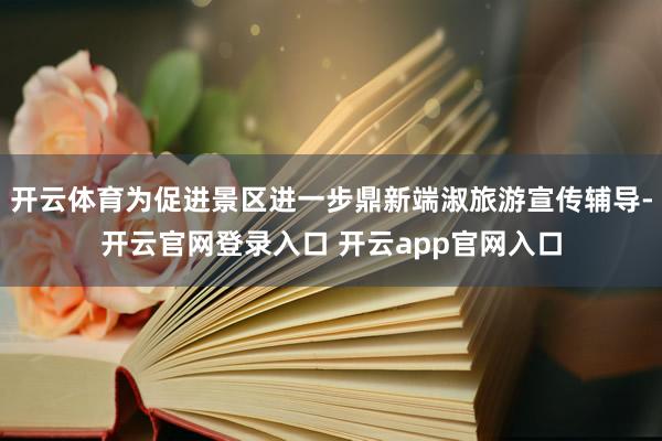 开云体育为促进景区进一步鼎新端淑旅游宣传辅导-开云官网登录入