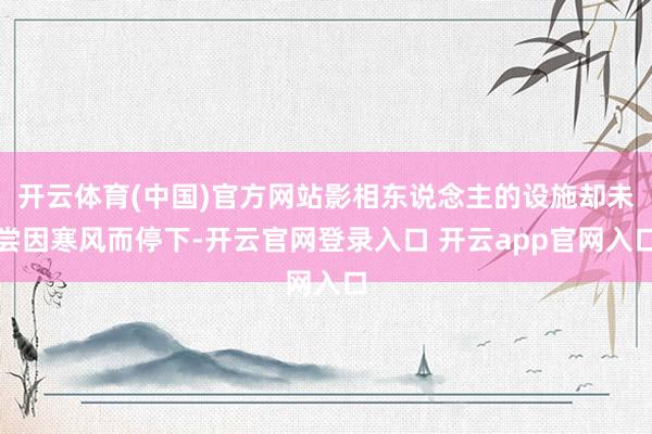 开云体育(中国)官方网站影相东说念主的设施却未尝因寒风而停下