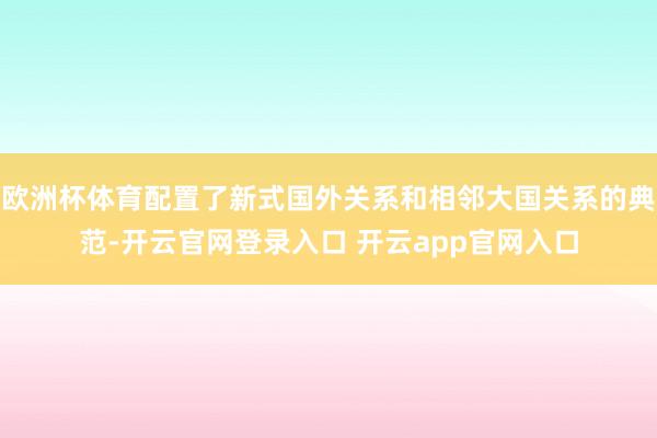 欧洲杯体育配置了新式国外关系和相邻大国关系的典范-开云官网登