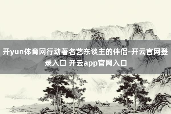开yun体育网行动著名艺东谈主的伴侣-开云官网登录入口 开云