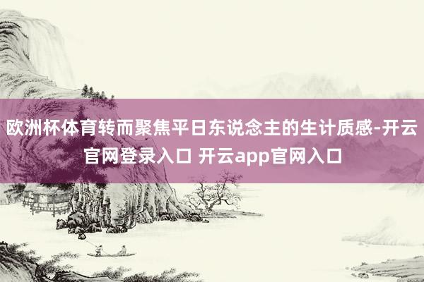 欧洲杯体育转而聚焦平日东说念主的生计质感-开云官网登录入口 