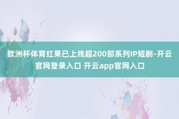 欧洲杯体育红果已上线超200部系列IP短剧-开云官网登录入口 开云app官网入口