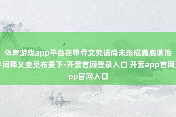 体育游戏app平台在甲骨文究诘尚未形成澈底调治的字词释义圭臬
