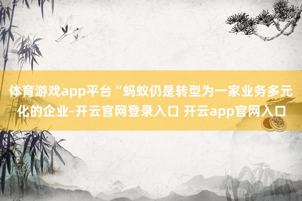 体育游戏app平台“蚂蚁仍是转型为一家业务多元化的企业-开云官网登录入口 开云app官网入口