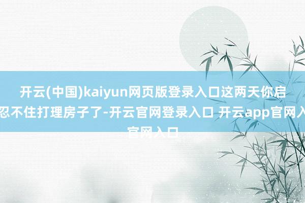 开云(中国)kaiyun网页版登录入口这两天你启动忍不住打理