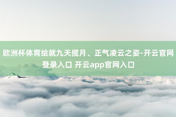 欧洲杯体育绘就九天揽月、正气凌云之姿-开云官网登录入口 开云app官网入口