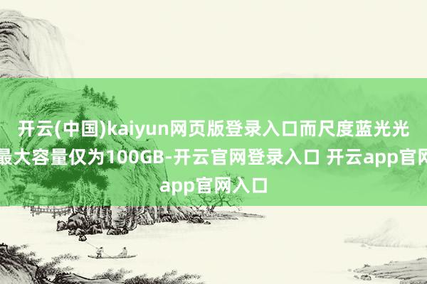 开云(中国)kaiyun网页版登录入口而尺度蓝光光盘的最大容量仅为100GB-开云官网登录入口 开云app官网入口