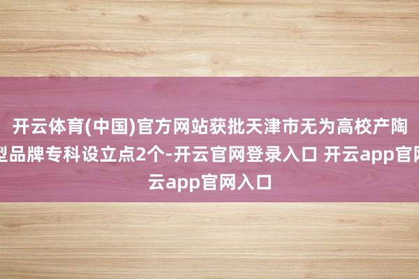 开云体育(中国)官方网站获批天津市无为高校产陶冶通型品牌专科