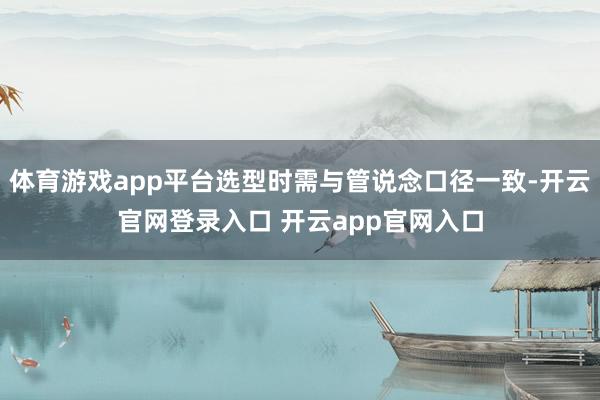 体育游戏app平台选型时需与管说念口径一致-开云官网登录入口 开云app官网入口