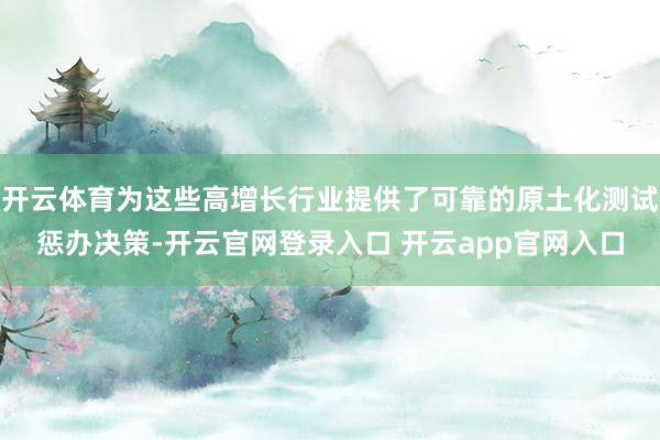 开云体育为这些高增长行业提供了可靠的原土化测试惩办决策-开云官网登录入口 开云app官网入口