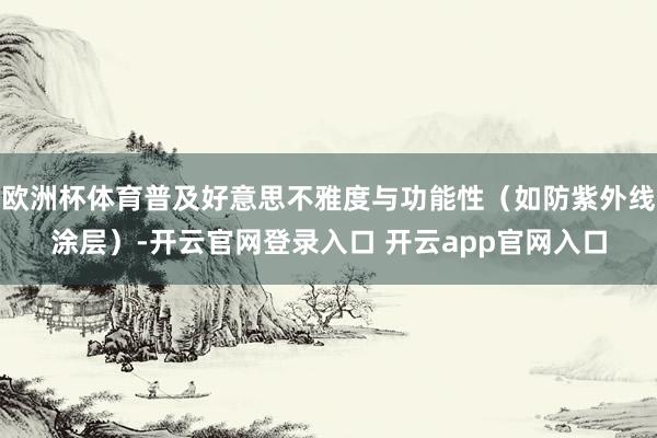 欧洲杯体育普及好意思不雅度与功能性（如防紫外线涂层）-开云官网登录入口 开云app官网入口