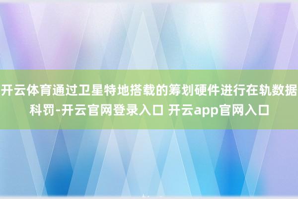 开云体育通过卫星特地搭载的筹划硬件进行在轨数据科罚-开云官网
