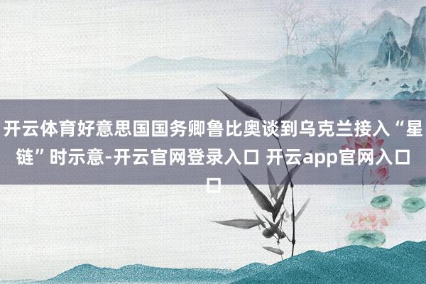 开云体育好意思国国务卿鲁比奥谈到乌克兰接入“星链”时示意-开云官网登录入口 开云app官网入口