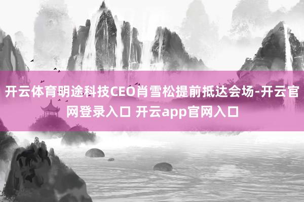 开云体育明途科技CEO肖雪松提前抵达会场-开云官网登录入口 