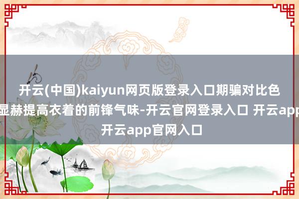 开云(中国)kaiyun网页版登录入口期骗对比色搭配不错显赫