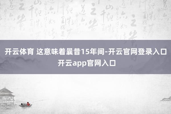 开云体育 这意味着曩昔15年间-开云官网登录入口 开云app