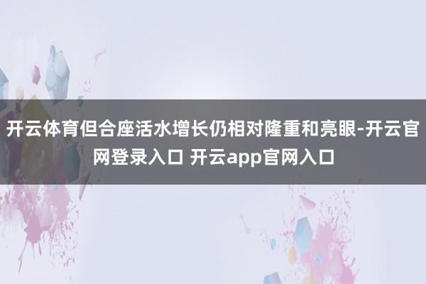 开云体育但合座活水增长仍相对隆重和亮眼-开云官网登录入口 开