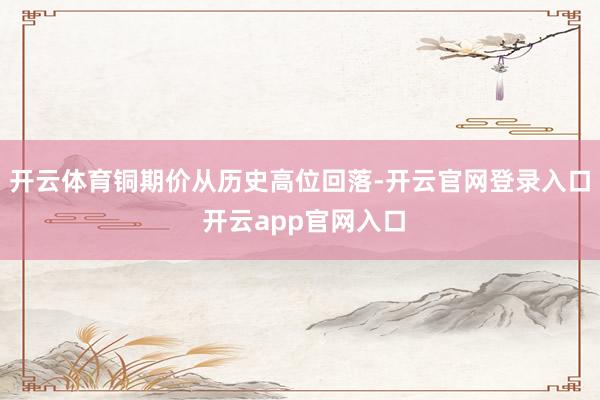 开云体育铜期价从历史高位回落-开云官网登录入口 开云app官