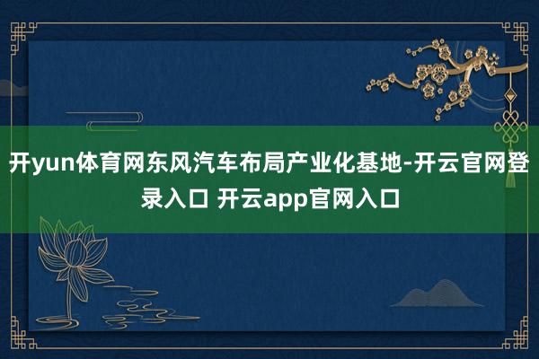 开yun体育网东风汽车布局产业化基地-开云官网登录入口 开云