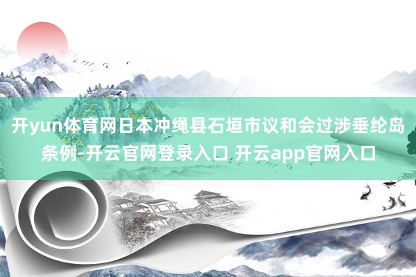 开yun体育网日本冲绳县石垣市议和会过涉垂纶岛条例-开云官网