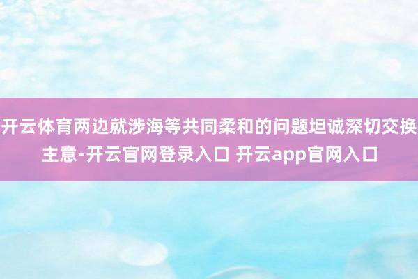 开云体育两边就涉海等共同柔和的问题坦诚深切交换主意-开云官网