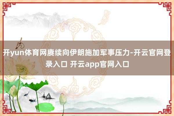 开yun体育网赓续向伊朗施加军事压力-开云官网登录入口 开云