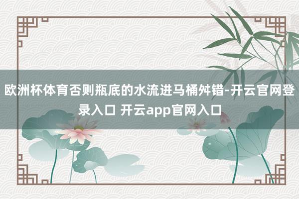 欧洲杯体育否则瓶底的水流进马桶舛错-开云官网登录入口 开云a