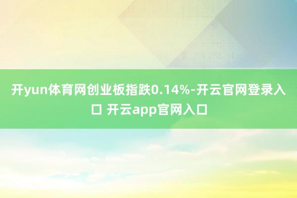 开yun体育网创业板指跌0.14%-开云官网登录入口 开云a