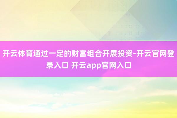 开云体育通过一定的财富组合开展投资-开云官网登录入口 开云app官网入口