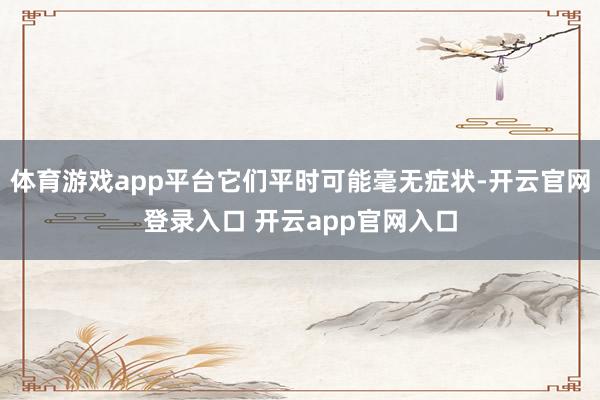 体育游戏app平台它们平时可能毫无症状-开云官网登录入口 开云app官网入口